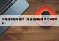 网站建设哪家最好（专业的网站建设公司哪家好）