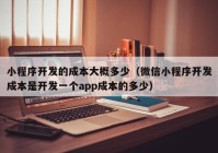 小程序开发的成本大概多少（微信小程序开发成本是开发一个app成本的多少）