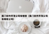 厦门软件开发公司有哪些（厦门软件开发公司有哪些公司）