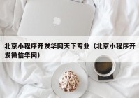 北京小程序开发华网天下专业（北京小程序开发微信华网）