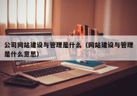 公司网站建设与管理是什么（网站建设与管理是什么意思）