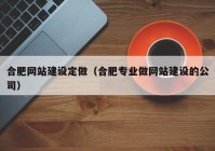 合肥网站建设定做（合肥专业做网站建设的公司）