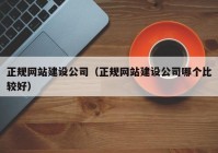 正规网站建设公司（正规网站建设公司哪个比较好）