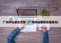 广州网站建设定制（广州网站建设方案服务）