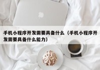 手机小程序开发需要具备什么（手机小程序开发需要具备什么能力）