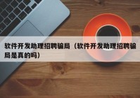 软件开发助理招聘骗局（软件开发助理招聘骗局是真的吗）